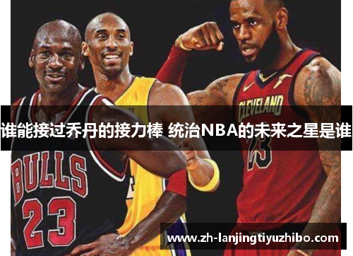 谁能接过乔丹的接力棒 统治NBA的未来之星是谁