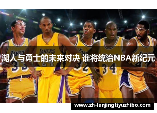 湖人与勇士的未来对决 谁将统治NBA新纪元