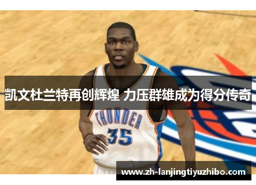 凯文杜兰特再创辉煌 力压群雄成为得分传奇