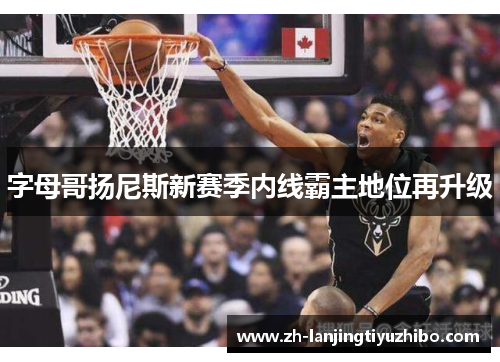 字母哥扬尼斯新赛季内线霸主地位再升级