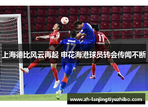 上海德比风云再起 申花海港球员转会传闻不断