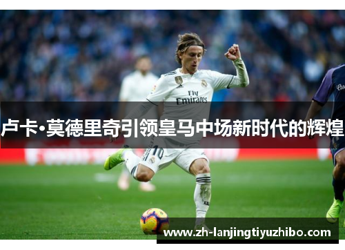卢卡·莫德里奇引领皇马中场新时代的辉煌