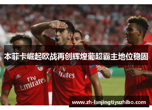 本菲卡崛起欧战再创辉煌葡超霸主地位稳固