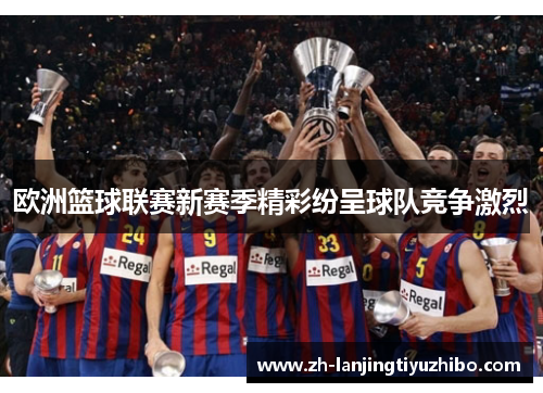 欧洲篮球联赛新赛季精彩纷呈球队竞争激烈