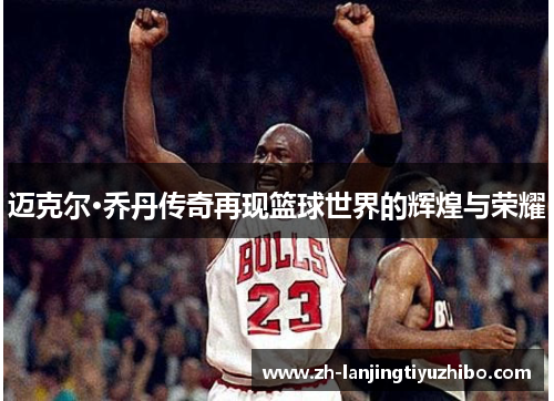 迈克尔·乔丹传奇再现篮球世界的辉煌与荣耀
