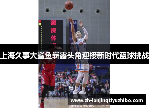 上海久事大鲨鱼崭露头角迎接新时代篮球挑战