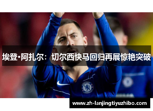 埃登·阿扎尔:切尔西快马回归再展惊艳突破
