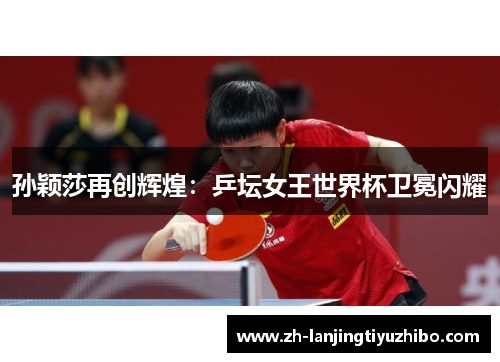 孙颖莎再创辉煌:乒坛女王世界杯卫冕闪耀