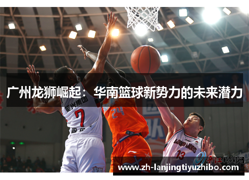 广州龙狮崛起：华南篮球新势力的未来潜力