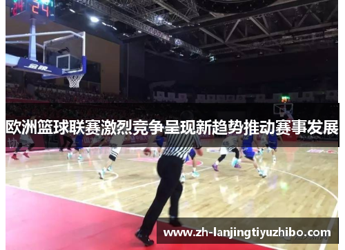 欧洲篮球联赛激烈竞争呈现新趋势推动赛事发展