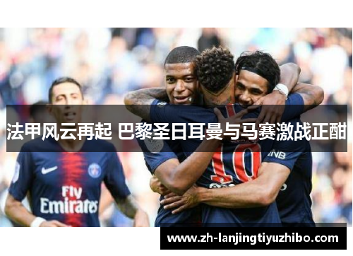 法甲风云再起 巴黎圣日耳曼与马赛激战正酣