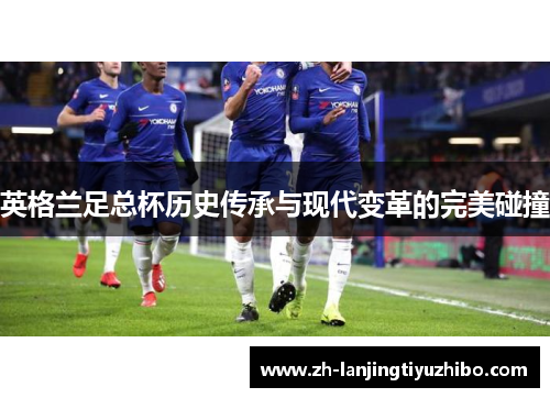 英格兰足总杯历史传承与现代变革的完美碰撞