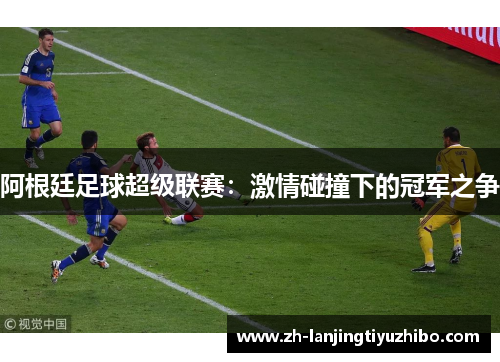 阿根廷足球超级联赛：激情碰撞下的冠军之争
