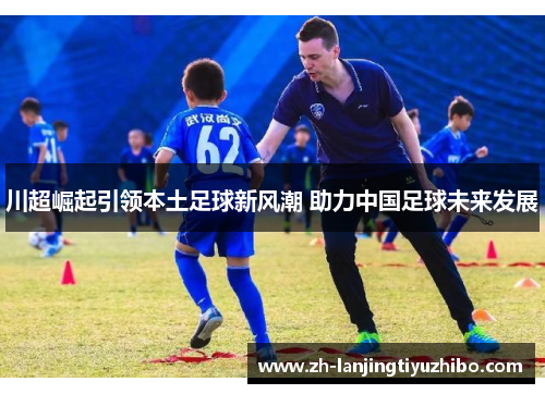 川超崛起引领本土足球新风潮 助力中国足球未来发展