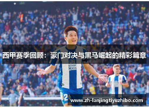 西甲赛季回顾：豪门对决与黑马崛起的精彩篇章