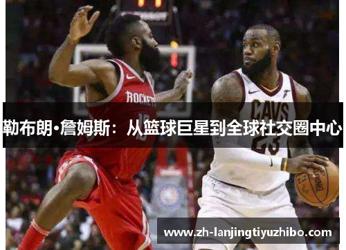 勒布朗·詹姆斯：从篮球巨星到全球社交圈中心