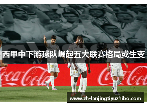 西甲中下游球队崛起五大联赛格局或生变