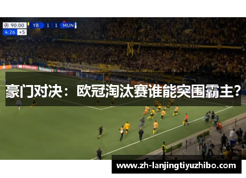 豪门对决：欧冠淘汰赛谁能突围霸主？