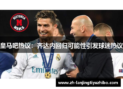 皇马吧热议:齐达内回归可能性引发球迷热议